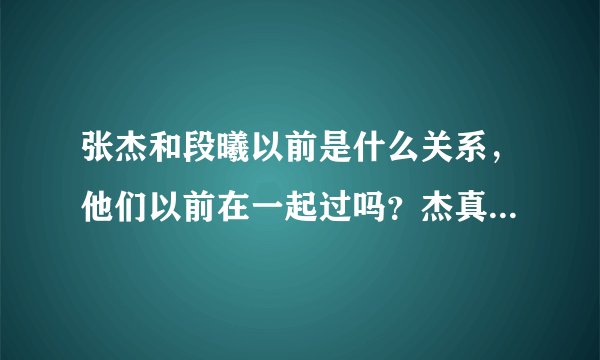 张杰和段曦以前是什么关系，他们以前在一起过吗？杰真的对不起他吗？