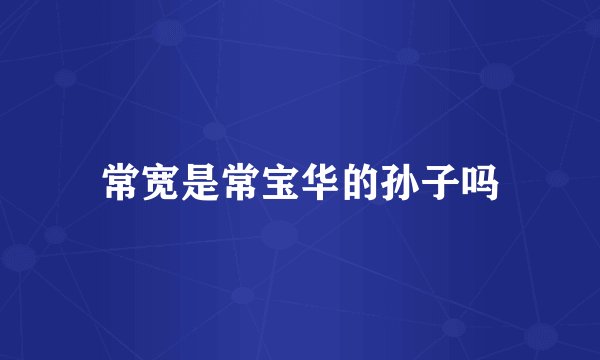 常宽是常宝华的孙子吗