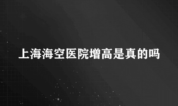 上海海空医院增高是真的吗