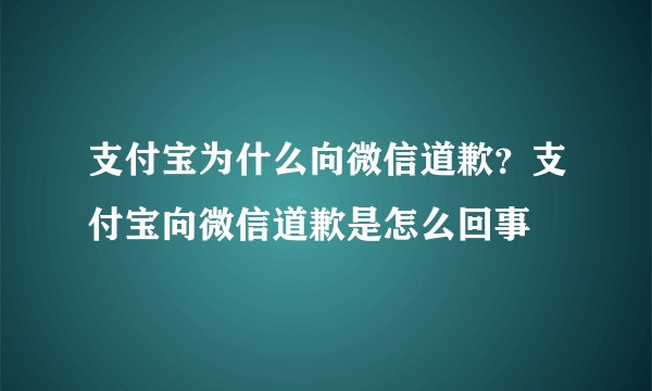 支付宝为什么向微信道歉？支付宝向微信道歉是怎么回事
