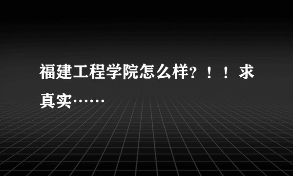 福建工程学院怎么样？！！求真实……