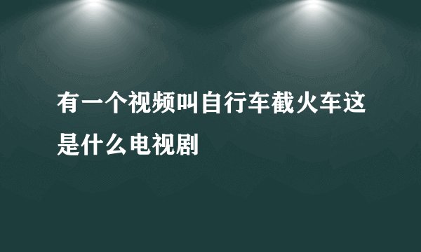 有一个视频叫自行车截火车这是什么电视剧