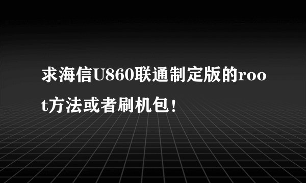 求海信U860联通制定版的root方法或者刷机包！