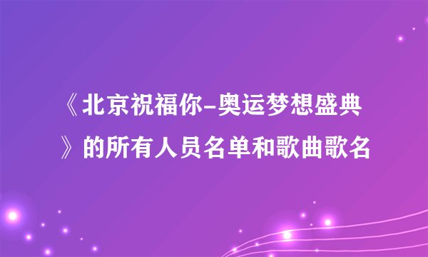 《北京祝福你-奥运梦想盛典》的所有人员名单和歌曲歌名