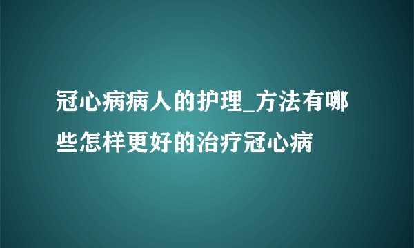 冠心病病人的护理_方法有哪些怎样更好的治疗冠心病