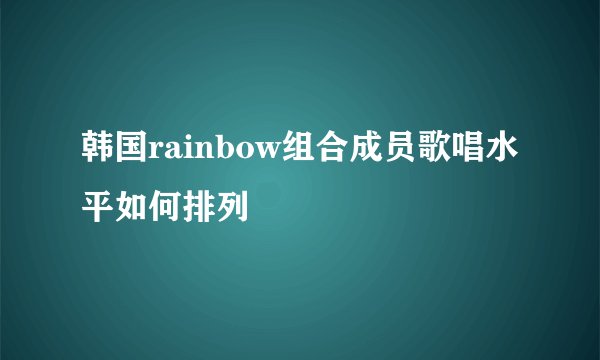 韩国rainbow组合成员歌唱水平如何排列