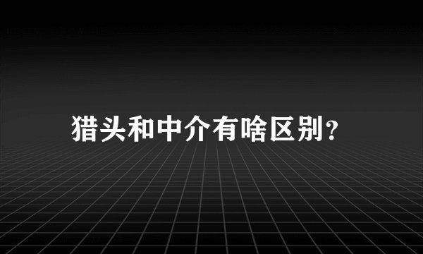 猎头和中介有啥区别？