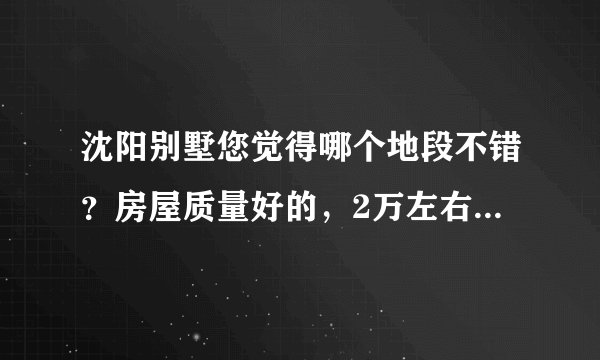 沈阳别墅您觉得哪个地段不错？房屋质量好的，2万左右一平的？