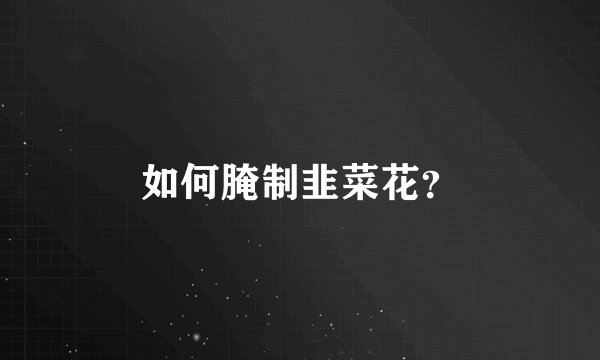 如何腌制韭菜花？