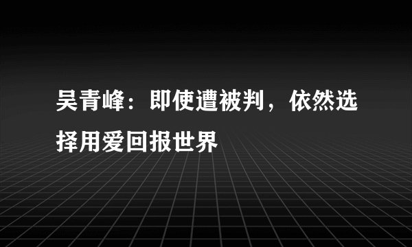 吴青峰：即使遭被判，依然选择用爱回报世界