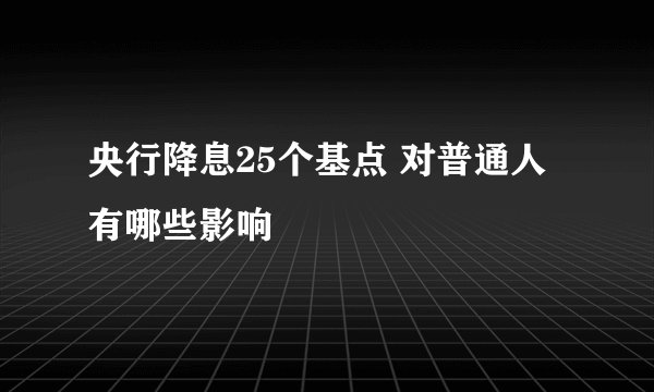 央行降息25个基点 对普通人有哪些影响