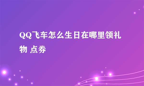 QQ飞车怎么生日在哪里领礼物 点券