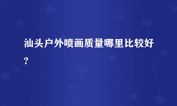 汕头户外喷画质量哪里比较好?