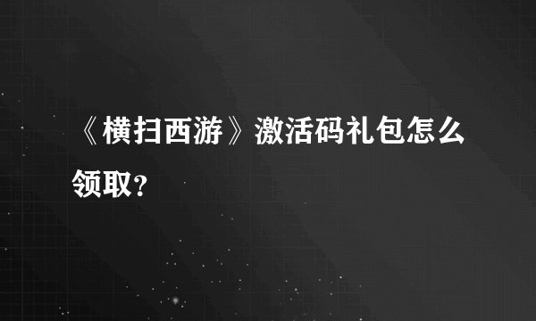 《横扫西游》激活码礼包怎么领取？