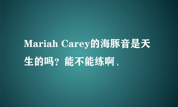 Mariah Carey的海豚音是天生的吗?能不能练啊、