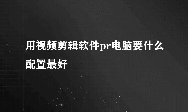 用视频剪辑软件pr电脑要什么配置最好