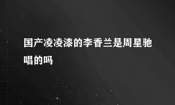 国产凌凌漆的李香兰是周星驰唱的吗