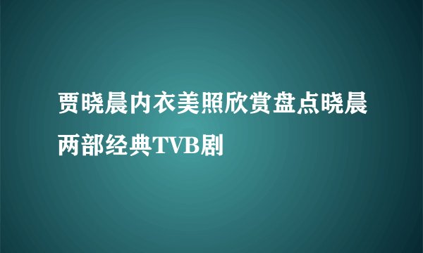 贾晓晨内衣美照欣赏盘点晓晨两部经典TVB剧