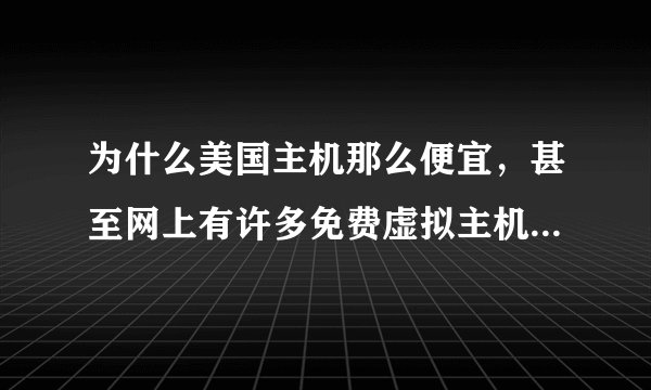 为什么美国主机那么便宜，甚至网上有许多免费虚拟主机，而且很大：1G到10G的空间都有？