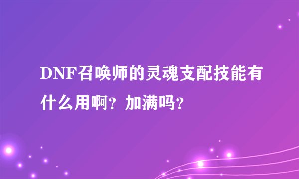 DNF召唤师的灵魂支配技能有什么用啊？加满吗？