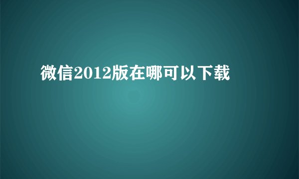 微信2012版在哪可以下载