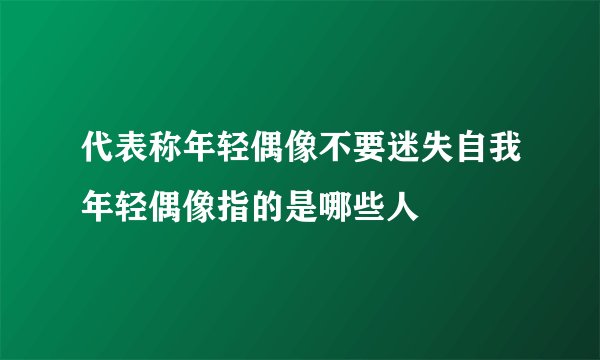 代表称年轻偶像不要迷失自我年轻偶像指的是哪些人