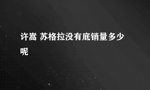 许嵩 苏格拉没有底销量多少呢