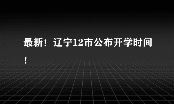 最新！辽宁12市公布开学时间！