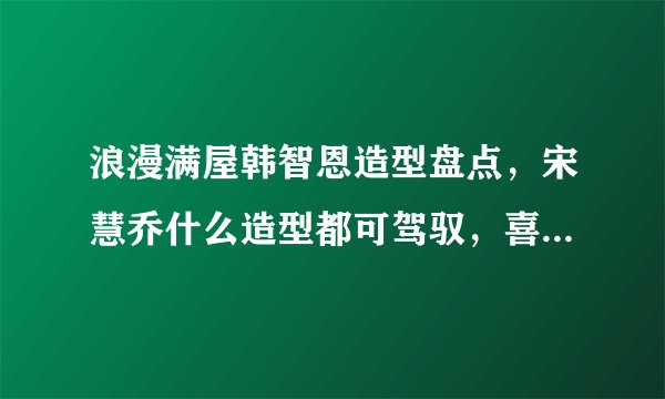 浪漫满屋韩智恩造型盘点，宋慧乔什么造型都可驾驭，喜欢最后一款