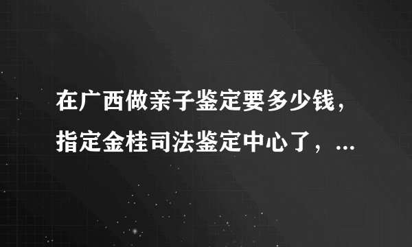 在广西做亲子鉴定要多少钱,指定金桂司法鉴定中心了,父母跟孩子三个人一起做,要多少钱呢,一般做了之后