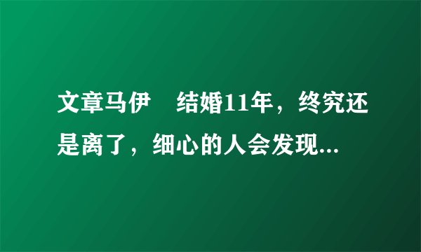 文章马伊琍结婚11年，终究还是离了，细心的人会发现这样一个细节