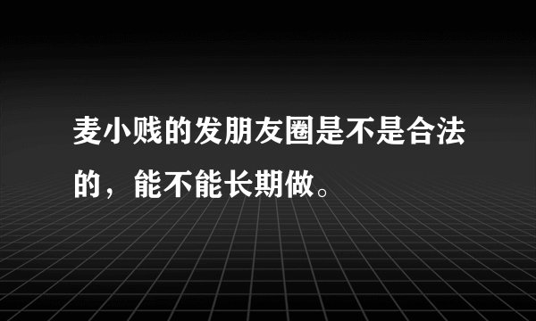 麦小贱的发朋友圈是不是合法的，能不能长期做。