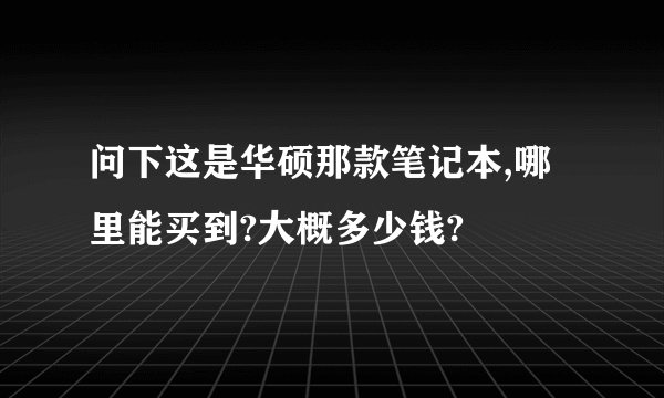 问下这是华硕那款笔记本,哪里能买到?大概多少钱?