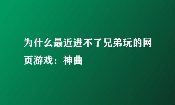 为什么最近进不了兄弟玩的网页游戏:神曲
