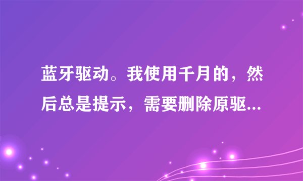 蓝牙驱动。我使用千月的，然后总是提示，需要删除原驱动吗?】如何删除?