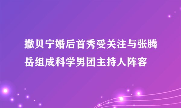 撒贝宁婚后首秀受关注与张腾岳组成科学男团主持人阵容