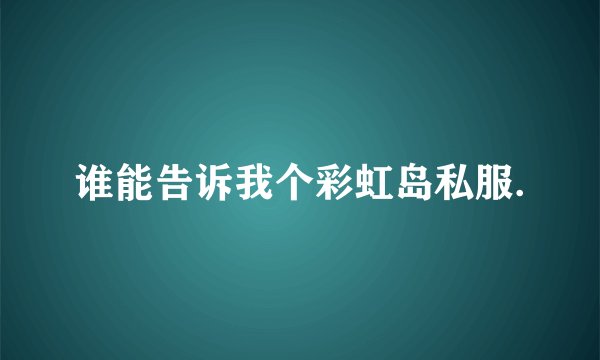 谁能告诉我个彩虹岛私服.