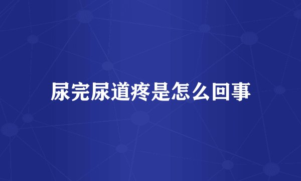 尿完尿道疼是怎么回事