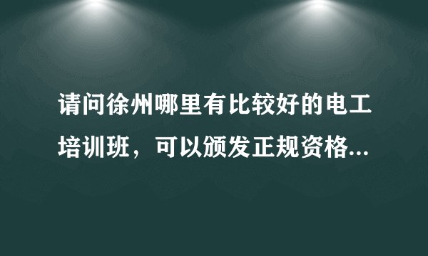 请问徐州哪里有比较好的电工培训班，可以颁发正规资格证的，学费大概多少，谢谢。。