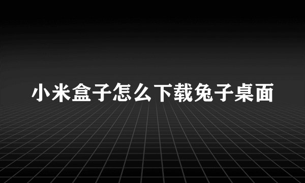 小米盒子怎么下载兔子桌面