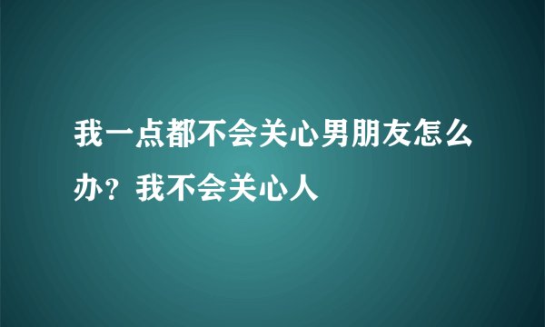 我一点都不会关心男朋友怎么办？我不会关心人