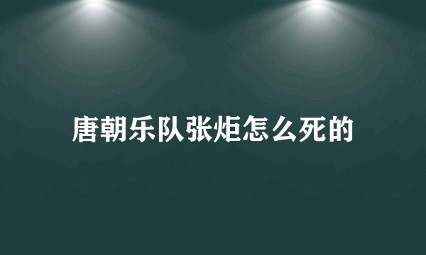 唐朝乐队张炬怎么死的