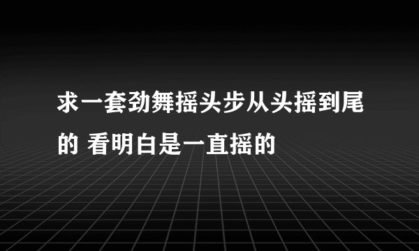 求一套劲舞摇头步从头摇到尾的 看明白是一直摇的