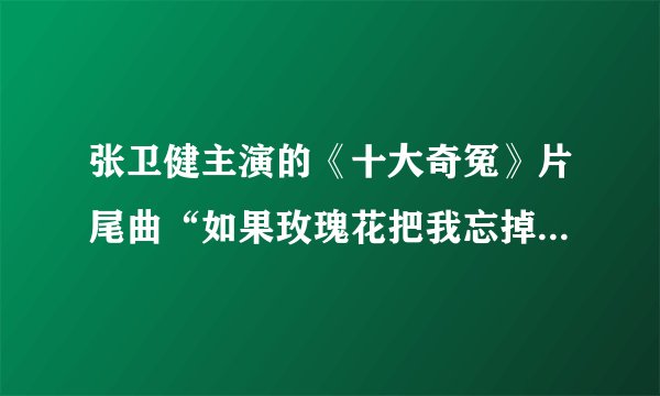 张卫健主演的《十大奇冤》片尾曲“如果玫瑰花把我忘掉....”这首歌叫什么名字阿?