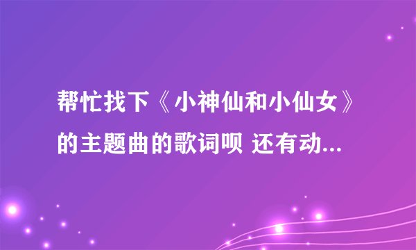 帮忙找下《小神仙和小仙女》的主题曲的歌词呗 还有动画城的主题曲呗 谢啦