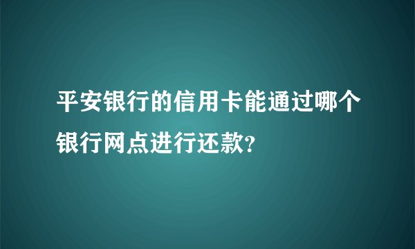 平安银行的信用卡能通过哪个银行网点进行还款？