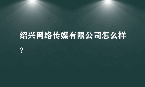 绍兴网络传媒有限公司怎么样？