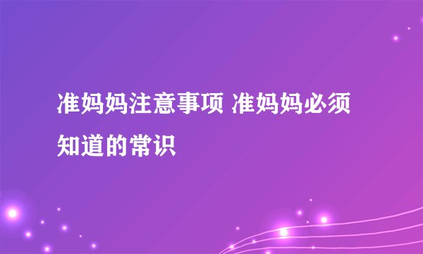 准妈妈注意事项 准妈妈必须知道的常识