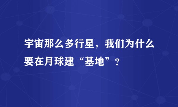 宇宙那么多行星，我们为什么要在月球建“基地”？