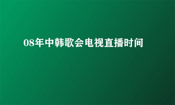 08年中韩歌会电视直播时间